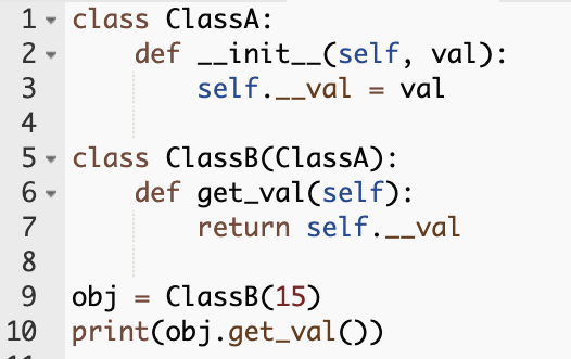 Code that reads as follows:

class ClassA:
    def __init__(self, val):
        self.__val = val
        
class ClassB(ClassA):
    def get_val(self):
        return self.__val
        
obj = ClassB(15)
print(obj.get_val())
