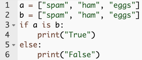 a = ["spam", "ham", "eggs"]
b = ["spam", "ham", "eggs"]
if a is b:
    print("True")
else:
    print("False")