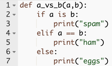 def a_vs_b(a,b):
    if a is b:
        print("spam")
    elif a == b:
        print("ham")
    else:
        print("eggs")