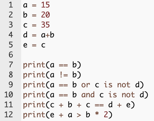 a = 15
b = 20
c = 35
d = a+b
e = c

print(a == b)
print(a != b)
print(a == b or c is not d)
print(a == b and c is not d)
print(c + b + c == d + e)
print(e + a > b * 2)